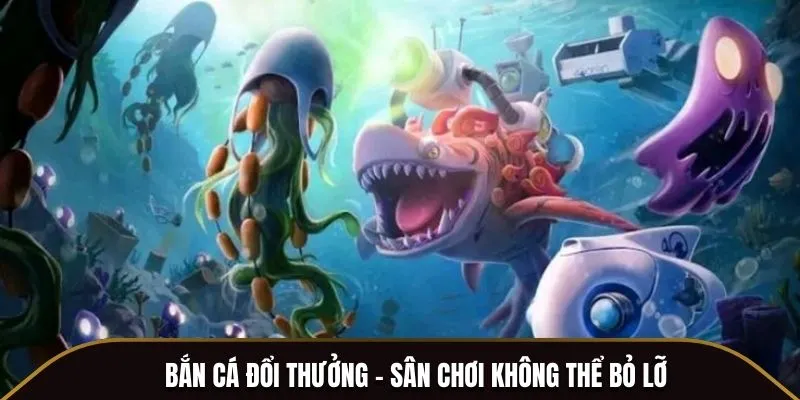 Bắn cá đổi thưởng - Sân chơi không thể bỏ lỡ