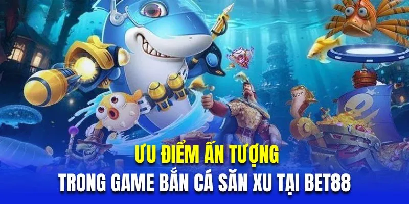 Những ưu điểm ấn tượng trong game bắn cá săn xu tại BET88